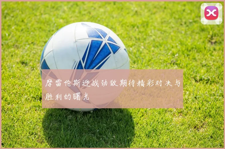 摩雷伦斯迎战劲敌期待精彩对决与胜利的曙光