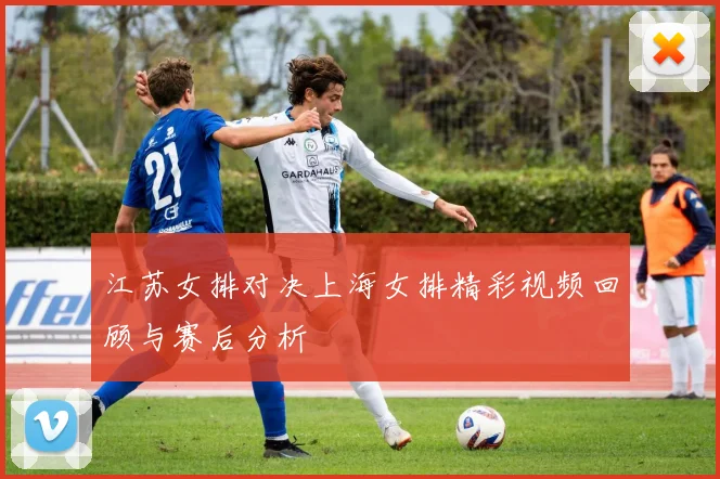 江苏女排对决上海女排精彩视频回顾与赛后分析