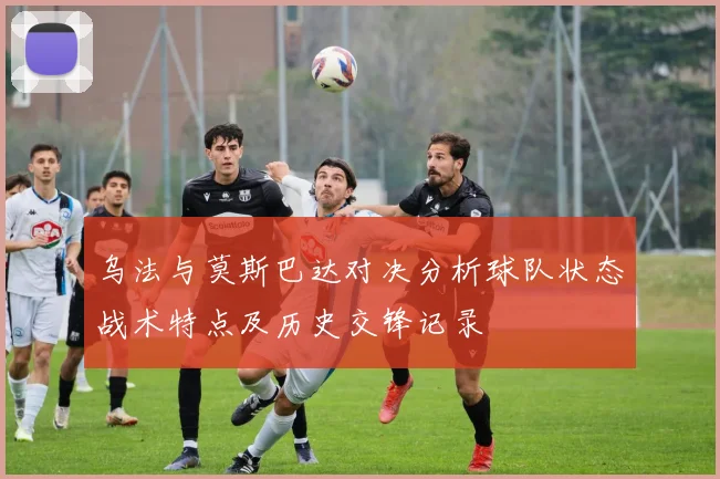 乌法与莫斯巴达对决分析球队状态战术特点及历史交锋记录