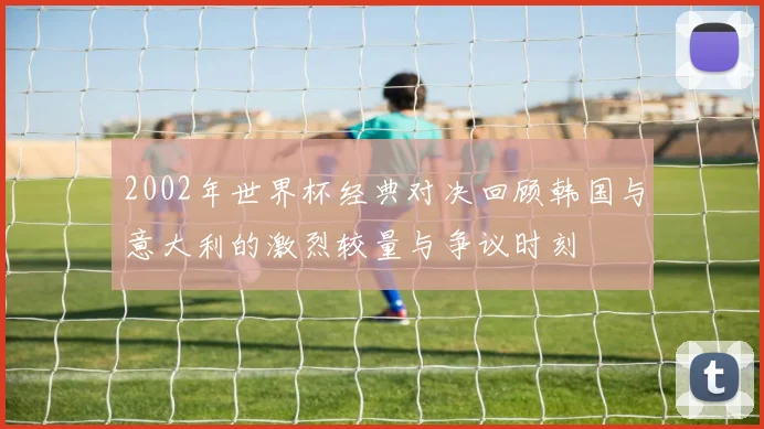 2002年世界杯经典对决回顾韩国与意大利的激烈较量与争议时刻