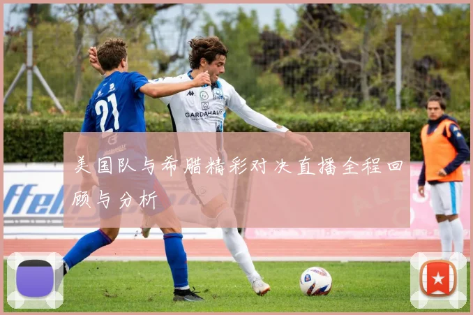 美国队与希腊精彩对决直播全程回顾与分析