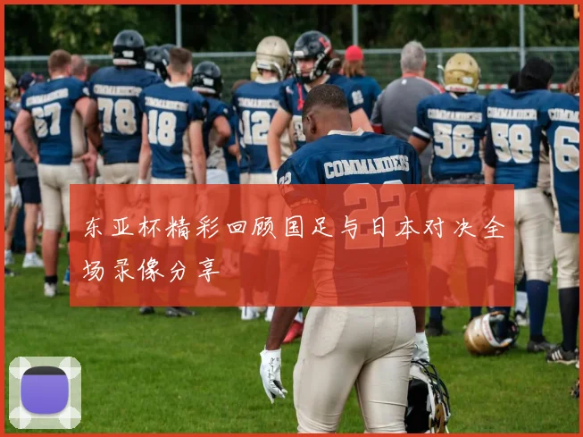 东亚杯精彩回顾国足与日本对决全场录像分享