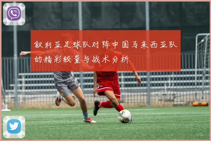 叙利亚足球队对阵中国马来西亚队的精彩较量与战术分析