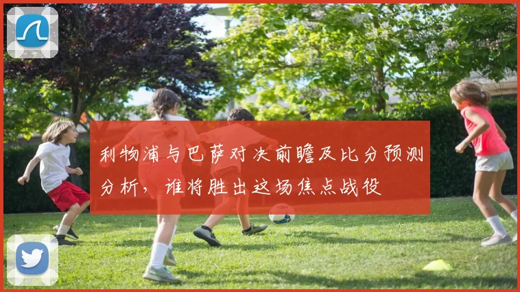 利物浦与巴萨对决前瞻及比分预测分析，谁将胜出这场焦点战役