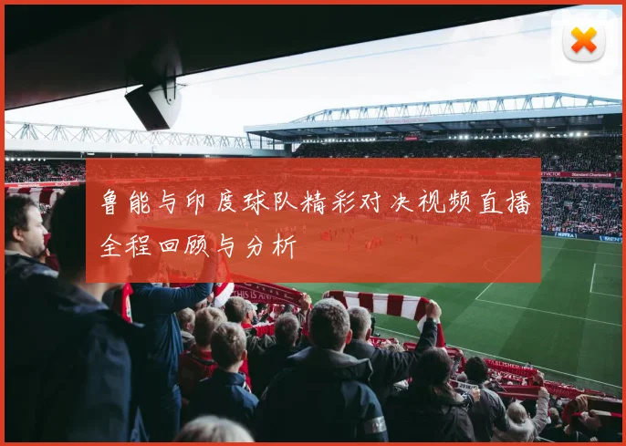 鲁能与印度球队精彩对决视频直播全程回顾与分析