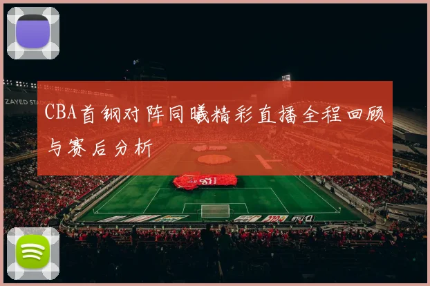 CBA首钢对阵同曦精彩直播全程回顾与赛后分析