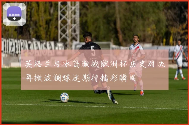 英格兰与冰岛激战欧洲杯历史对决再掀波澜球迷期待精彩瞬间