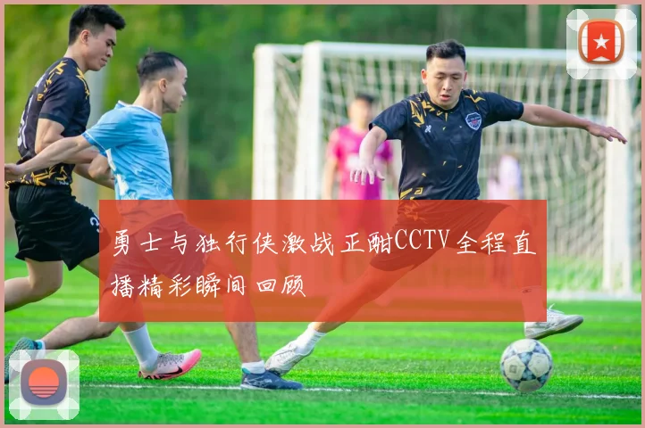 勇士与独行侠激战正酣CCTV全程直播精彩瞬间回顾