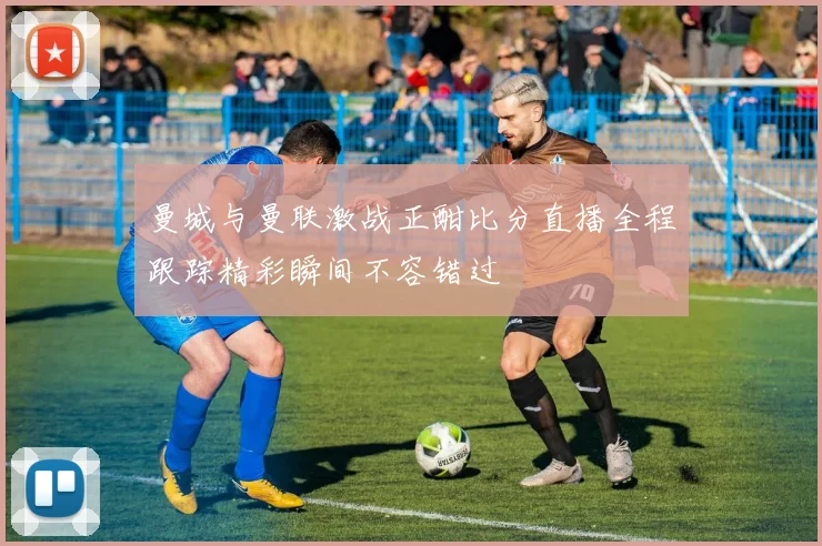 曼城与曼联激战正酣比分直播全程跟踪精彩瞬间不容错过