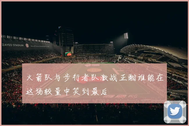 火箭队与步行者队激战正酣谁能在这场较量中笑到最后