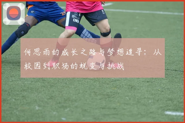 何思雨的成长之路与梦想追寻：从校园到职场的蜕变与挑战