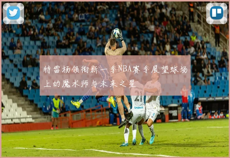 特雷杨领衔新一季NBA赛季展望球场上的魔术师与未来之星