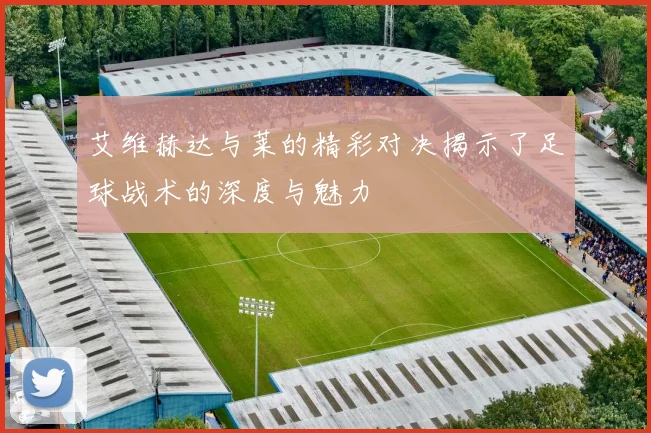 艾维赫达与莱的精彩对决揭示了足球战术的深度与魅力