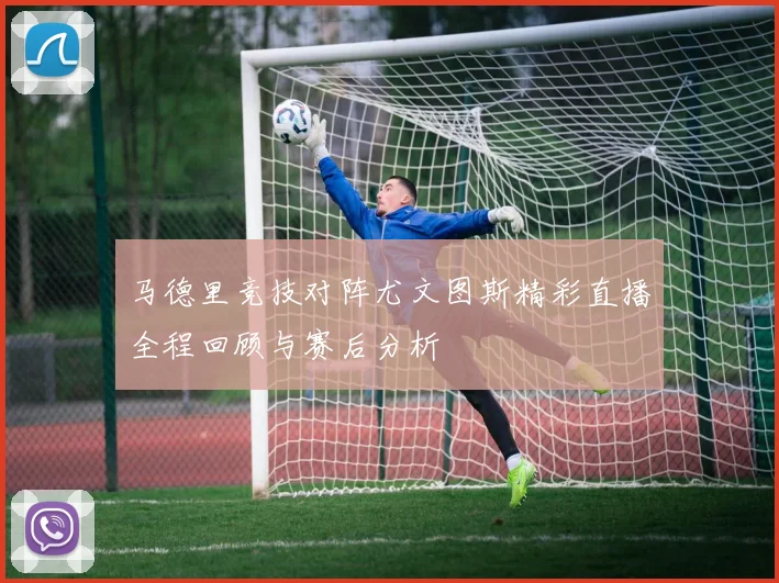 马德里竞技对阵尤文图斯精彩直播全程回顾与赛后分析