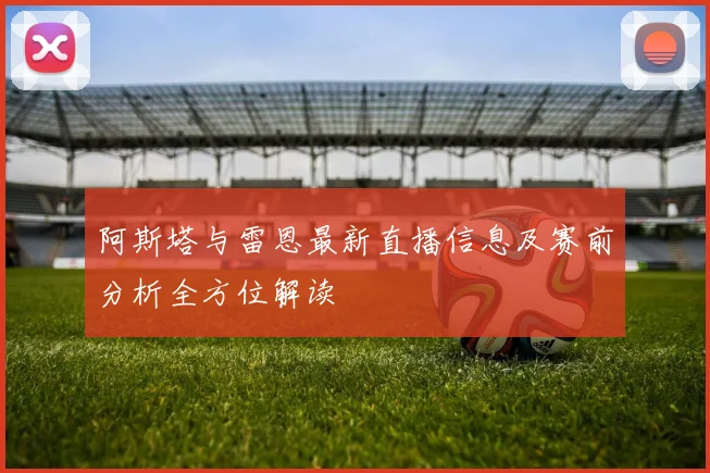 阿斯塔与雷恩最新直播信息及赛前分析全方位解读