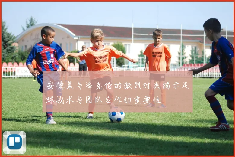 安德莱与洛克伦的激烈对决揭示足球战术与团队合作的重要性