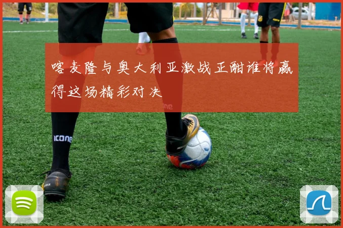 喀麦隆与奥大利亚激战正酣谁将赢得这场精彩对决