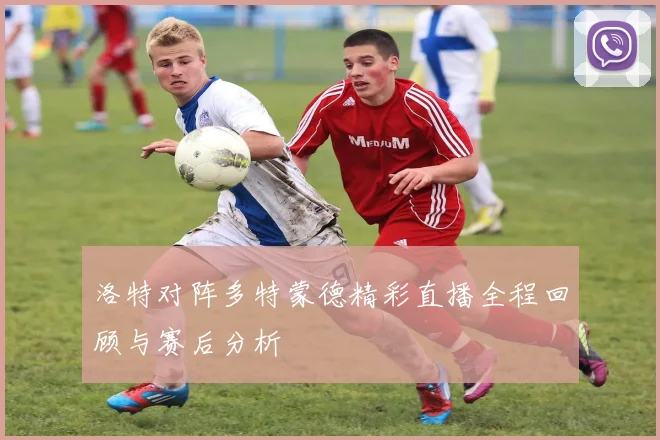 洛特对阵多特蒙德精彩直播全程回顾与赛后分析