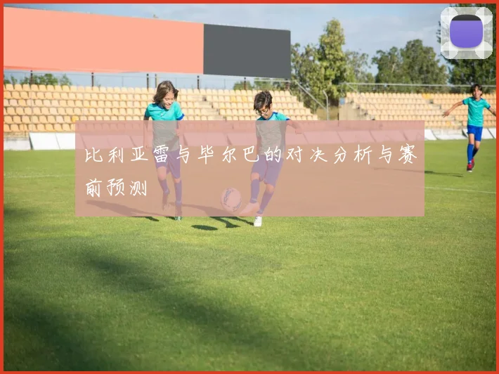 比利亚雷与毕尔巴的对决分析与赛前预测