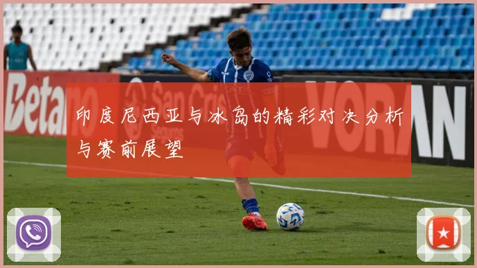 印度尼西亚与冰岛的精彩对决分析与赛前展望