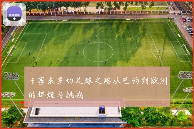 卡塞米罗的足球之路从巴西到欧洲的辉煌与挑战