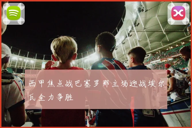 西甲焦点战巴塞罗那主场迎战埃尔瓦全力争胜