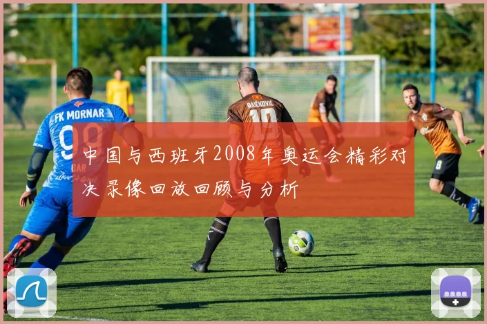 中国与西班牙2008年奥运会精彩对决录像回放回顾与分析