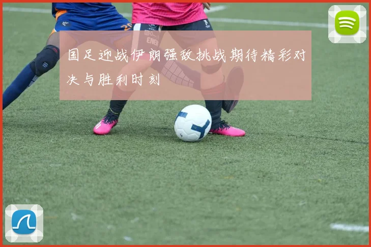 国足迎战伊朗强敌挑战期待精彩对决与胜利时刻