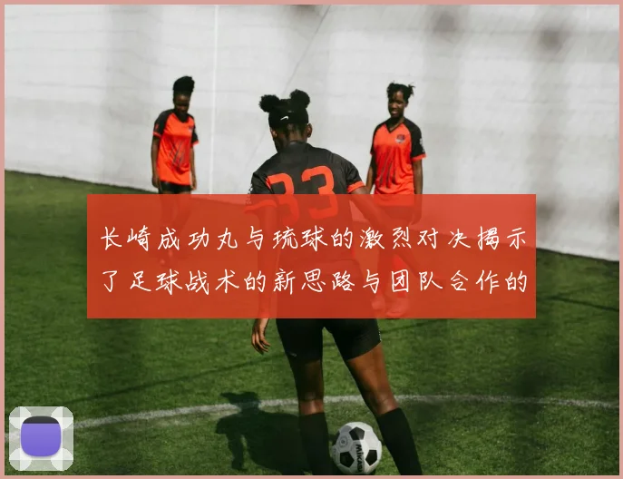 长崎成功丸与琉球的激烈对决揭示了足球战术的新思路与团队合作的重要性
