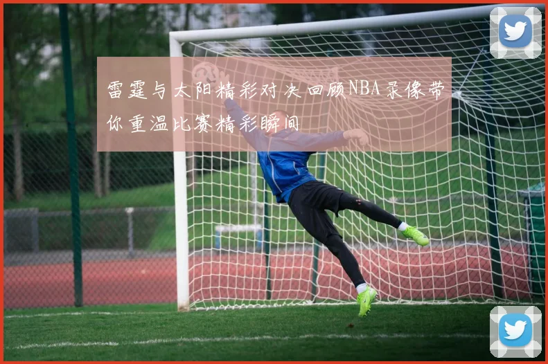 雷霆与太阳精彩对决回顾NBA录像带你重温比赛精彩瞬间