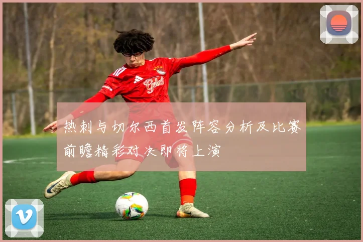 热刺与切尔西首发阵容分析及比赛前瞻精彩对决即将上演