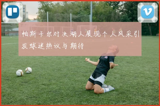 帕斯卡尔对决湖人展现个人风采引发球迷热议与期待