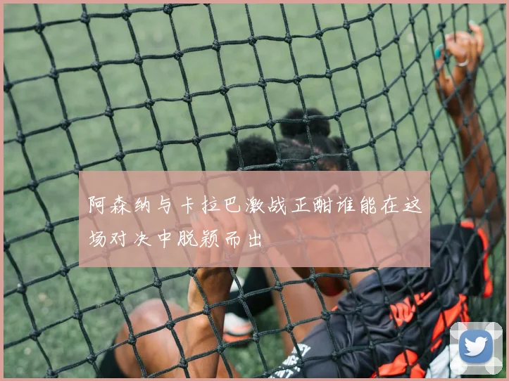 阿森纳与卡拉巴激战正酣谁能在这场对决中脱颖而出