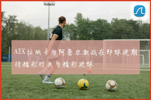 AEK拉纳卡与阿普尔激战在即球迷期待精彩对决与精彩进球