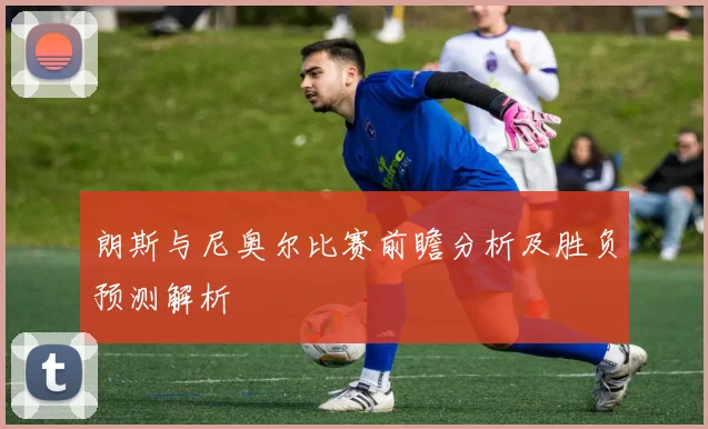 朗斯与尼奥尔比赛前瞻分析及胜负预测解析