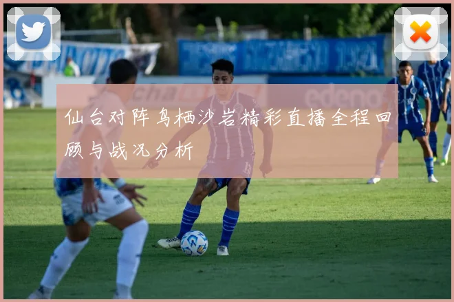 仙台对阵鸟栖沙岩精彩直播全程回顾与战况分析
