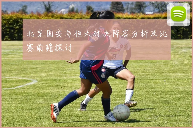 北京国安与恒大对决阵容分析及比赛前瞻探讨
