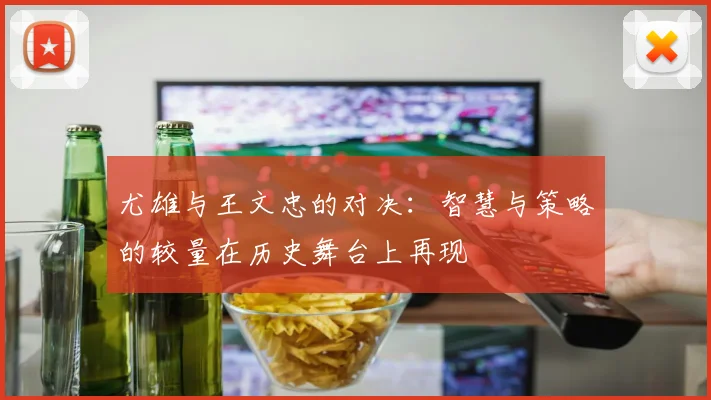 尤雄与王文忠的对决：智慧与策略的较量在历史舞台上再现