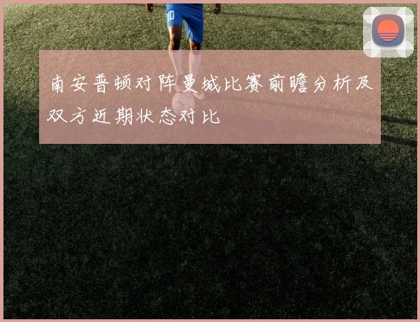 南安普顿对阵曼城比赛前瞻分析及双方近期状态对比
