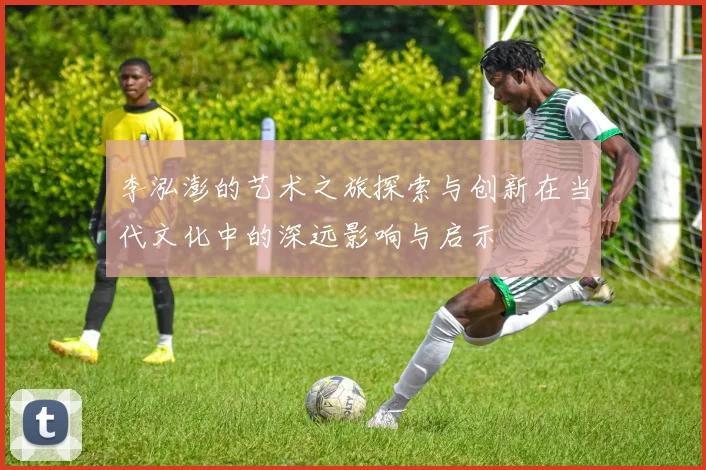 李泓澎的艺术之旅探索与创新在当代文化中的深远影响与启示