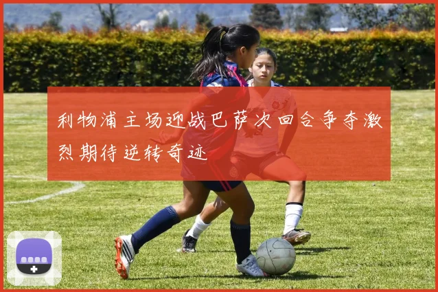 利物浦主场迎战巴萨次回合争夺激烈期待逆转奇迹