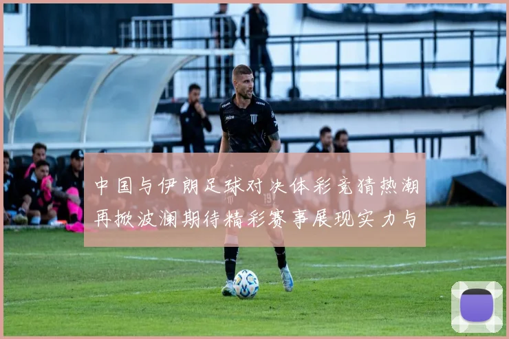 中国与伊朗足球对决体彩竞猜热潮再掀波澜期待精彩赛事展现实力与激情