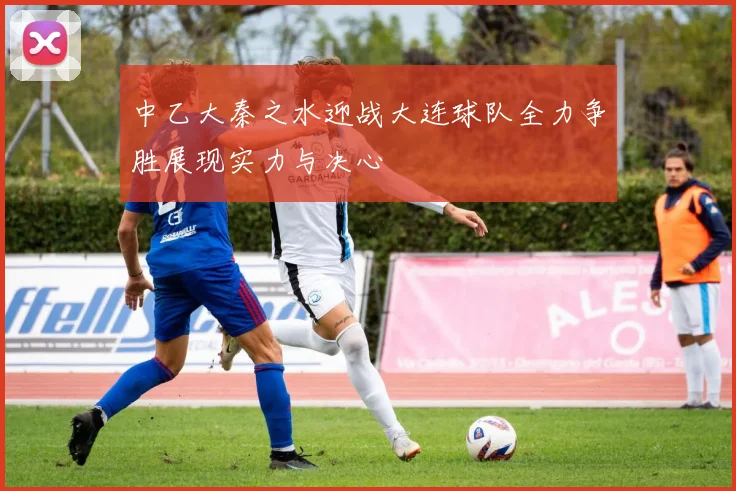 中乙大秦之水迎战大连球队全力争胜展现实力与决心