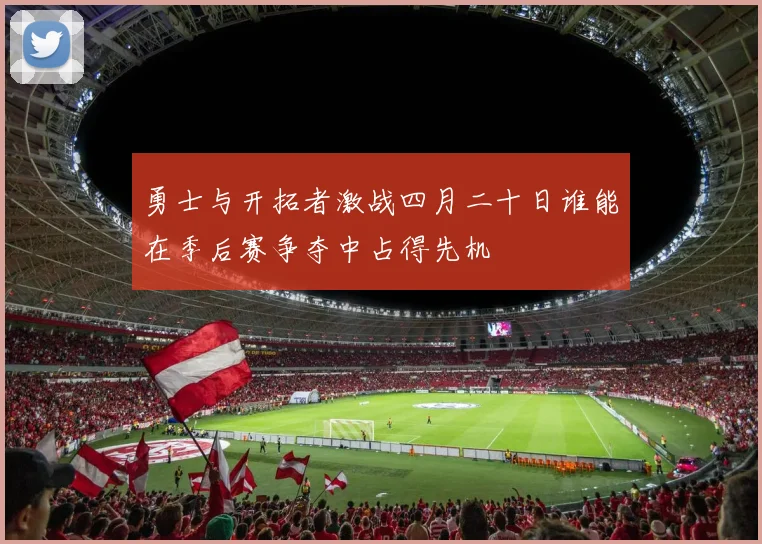 勇士与开拓者激战四月二十日谁能在季后赛争夺中占得先机