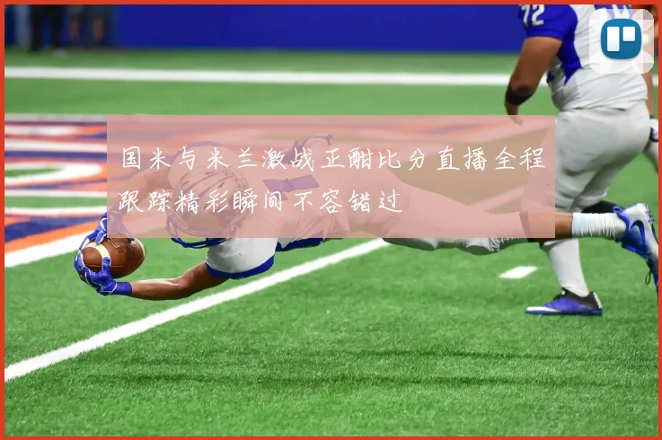 国米与米兰激战正酣比分直播全程跟踪精彩瞬间不容错过