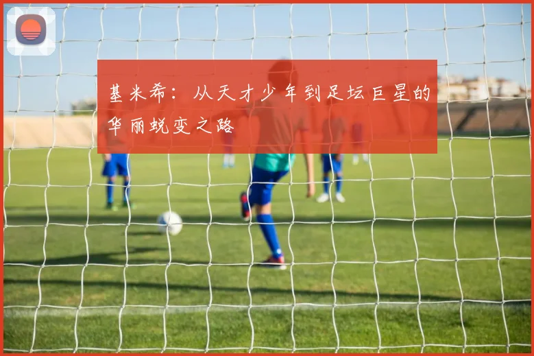 基米希：从天才少年到足坛巨星的华丽蜕变之路