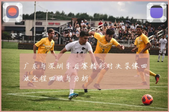 广东与深圳季后赛精彩对决录像回放全程回顾与分析