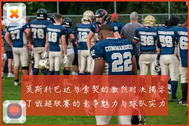 莫斯科巴达与索契的激烈对决揭示了俄超联赛的竞争魅力与球队实力较量