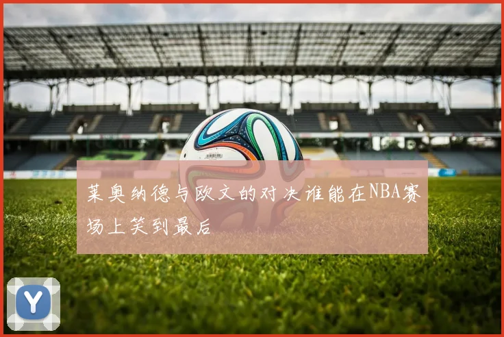 莱奥纳德与欧文的对决谁能在NBA赛场上笑到最后