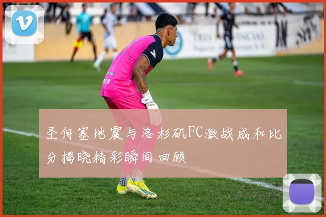 圣何塞地震与洛杉矶FC激战成和比分揭晓精彩瞬间回顾